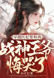 穿越医妃要和离，战神王爷悔哭了